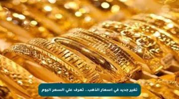 تغير جديد في أسعار الذهب.. تعرف على السعر اليوم